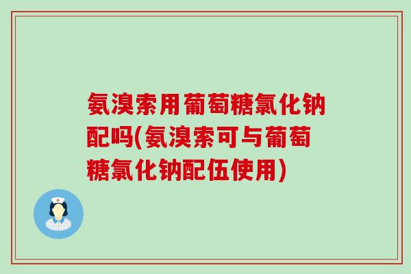 氨溴索用葡萄糖氯化钠配吗(氨溴索可与葡萄糖氯化钠配伍使用)-第1张图片-氨糖科普网 氨溴索用葡萄糖氯化钠配吗(氨溴索可与葡萄糖氯化钠配伍使用)-第1张图片-氨糖科普网