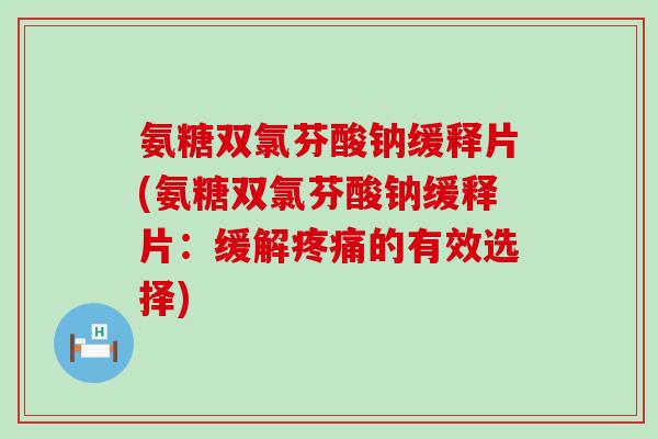 氨糖双氯芬酸钠缓释片(氨糖双氯芬酸钠缓释片:缓解疼痛的有效选择)-第1张图片-氨糖科普网 氨糖双氯芬酸钠缓释片(氨糖双氯芬酸钠缓释片:缓解疼痛的有效选择)-第1张图片-氨糖科普网