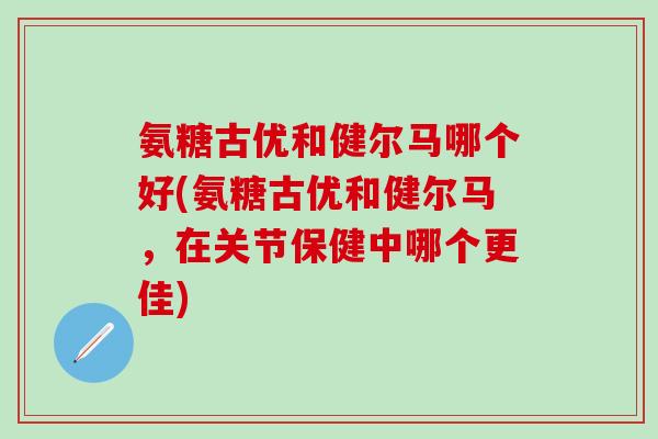 氨糖古优和健尔马哪个好(氨糖古优和健尔马，在关节保健中哪个更佳)-第1张图片-氨糖科普网