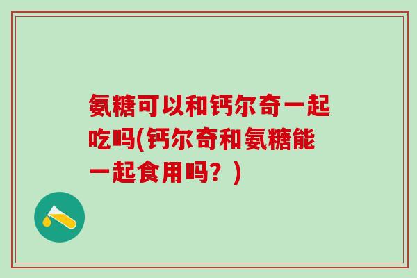 氨糖可以和钙尔奇一起吃吗(钙尔奇和氨糖能一起食用吗?)-第1张图片-氨糖科普网 氨糖可以和钙尔奇一起吃吗(钙尔奇和氨糖能一起食用吗?)-第1张图片-氨糖科普网
