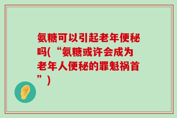 氨糖可以引起老年便秘吗(“氨糖或许会成为老年人便秘的罪魁祸首”)-第1张图片-氨糖科普网