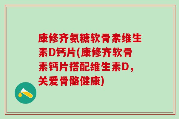 康修齐氨糖软骨素维生素D钙片(康修齐软骨素钙片搭配维生素D，关爱骨骼健康)-第1张图片-氨糖科普网
