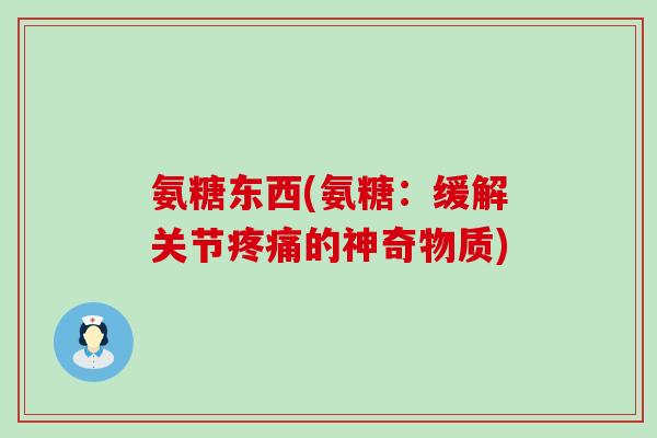 氨糖东西(氨糖:缓解关节疼痛的神奇物质)-第1张图片-氨糖科普网 氨糖东西(氨糖:缓解关节疼痛的神奇物质)-第1张图片-氨糖科普网