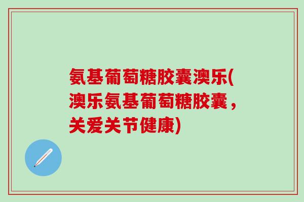 氨基葡萄糖胶囊澳乐(澳乐氨基葡萄糖胶囊,关爱关节健康)-第1张图片-氨糖科普网 氨基葡萄糖胶囊澳乐(澳乐氨基葡萄糖胶囊,关爱关节健康)-第1张图片-氨糖科普网