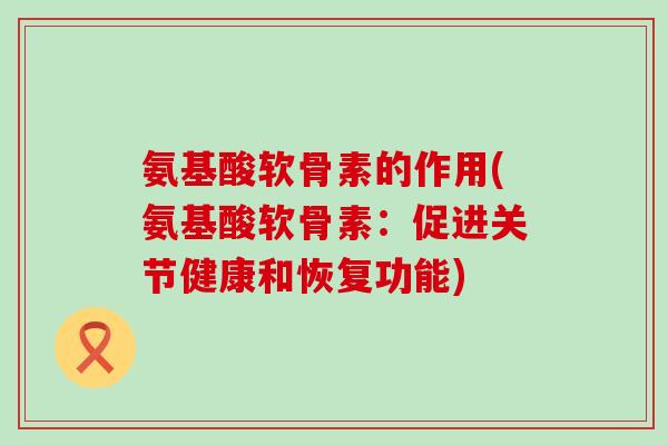 氨基酸软骨素的作用(氨基酸软骨素：促进关节健康和恢复功能)-第1张图片-氨糖科普网