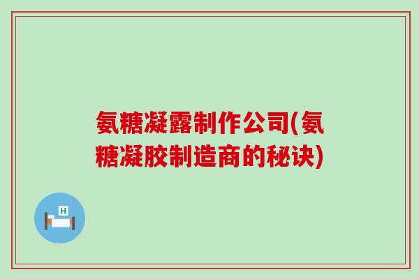 氨糖凝露制作公司(氨糖凝胶制造商的秘诀)-第1张图片-氨糖科普网 氨糖凝露制作公司(氨糖凝胶制造商的秘诀)-第1张图片-氨糖科普网