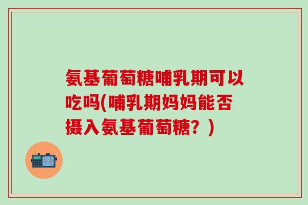 氨基葡萄糖哺乳期可以吃吗(哺乳期妈妈能否摄入氨基葡萄糖?)-第1张图片-氨糖科普网 氨基葡萄糖哺乳期可以吃吗(哺乳期妈妈能否摄入氨基葡萄糖?)-第1张图片-氨糖科普网