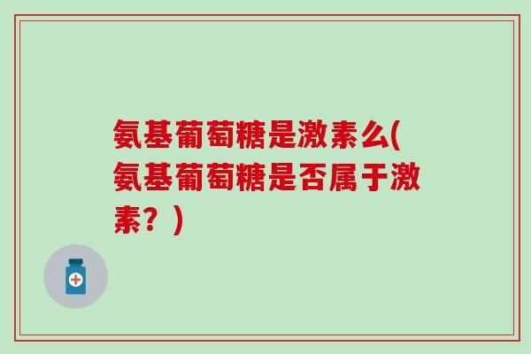 氨基葡萄糖是激素么(氨基葡萄糖是否属于激素?)-第1张图片-氨糖科普网 氨基葡萄糖是激素么(氨基葡萄糖是否属于激素?)-第1张图片-氨糖科普网