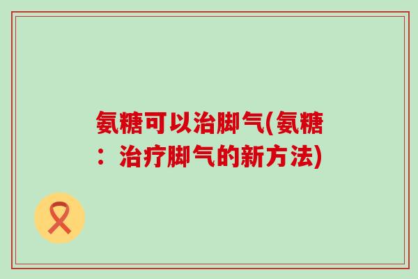 氨糖可以治脚气(氨糖:治疗脚气的新方法)-第1张图片-氨糖科普网 氨糖可以治脚气(氨糖:治疗脚气的新方法)-第1张图片-氨糖科普网