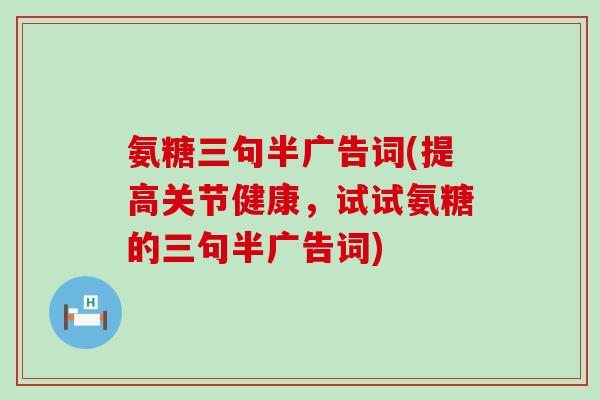 氨糖三句半广告词(提高关节健康,试试氨糖的三句半广告词)-第1张图片-氨糖科普网 氨糖三句半广告词(提高关节健康,试试氨糖的三句半广告词)-第1张图片-氨糖科普网