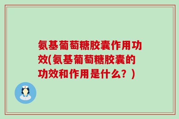 氨基葡萄糖胶囊作用功效(氨基葡萄糖胶囊的功效和作用是什么?)-第1张图片-氨糖科普网 氨基葡萄糖胶囊作用功效(氨基葡萄糖胶囊的功效和作用是什么?)-第1张图片-氨糖科普网