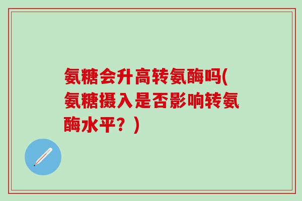 氨糖会升高转氨酶吗(氨糖摄入是否影响转氨酶水平?)-第1张图片-氨糖科普网 氨糖会升高转氨酶吗(氨糖摄入是否影响转氨酶水平?)-第1张图片-氨糖科普网