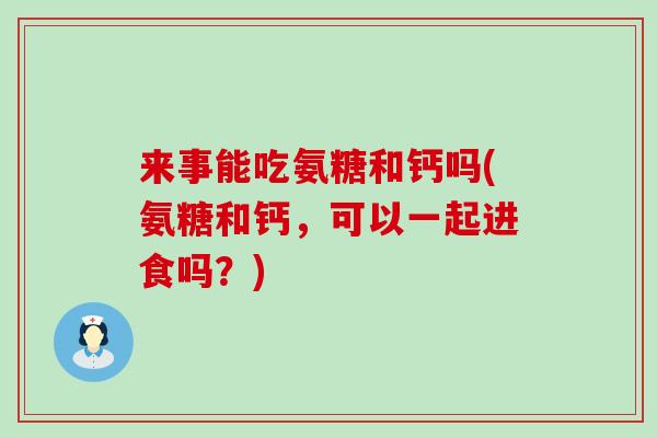 来事能吃氨糖和钙吗(氨糖和钙，可以一起进食吗？)-第1张图片-氨糖科普网