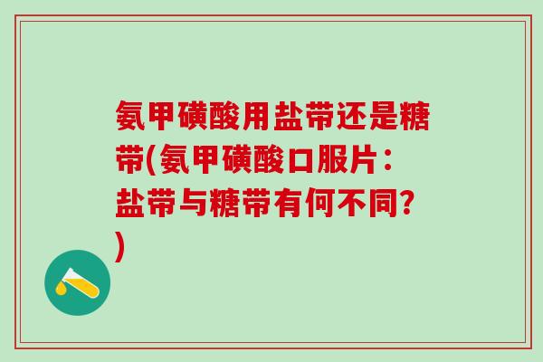 氨甲磺酸用盐带还是糖带(氨甲磺酸口服片:盐带与糖带有何不同?)-第1张图片-氨糖科普网 氨甲磺酸用盐带还是糖带(氨甲磺酸口服片:盐带与糖带有何不同?)-第1张图片-氨糖科普网