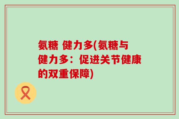 氨糖 健力多(氨糖与健力多：促进关节健康的双重保障)-第1张图片-氨糖科普网