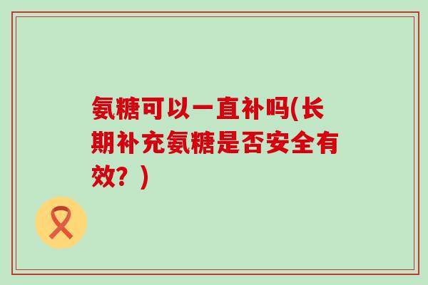 氨糖可以一直补吗(长期补充氨糖是否安全有效?)-第1张图片-氨糖科普网 氨糖可以一直补吗(长期补充氨糖是否安全有效?)-第1张图片-氨糖科普网