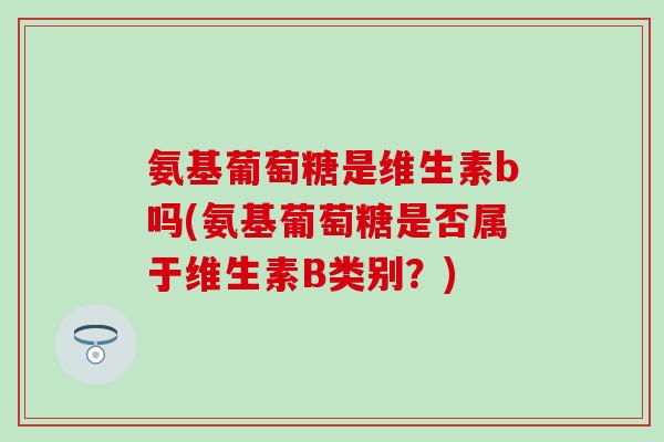 氨基葡萄糖是维生素b吗(氨基葡萄糖是否属于维生素B类别?)-第1张图片-氨糖科普网 氨基葡萄糖是维生素b吗(氨基葡萄糖是否属于维生素B类别?)-第1张图片-氨糖科普网