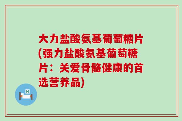 大力盐酸氨基葡萄糖片(强力盐酸氨基葡萄糖片:关爱骨骼健康的首选营养品)-第1张图片-氨糖科普网 大力盐酸氨基葡萄糖片(强力盐酸氨基葡萄糖片:关爱骨骼健康的首选营养品)-第1张图片-氨糖科普网
