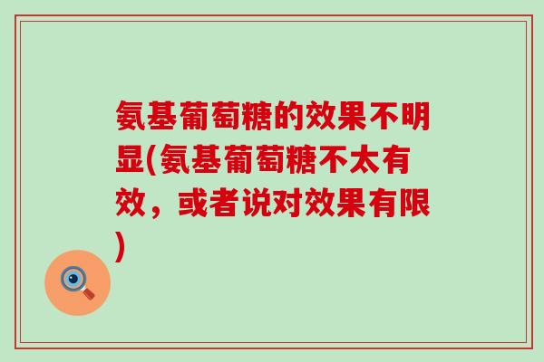 氨基葡萄糖的效果不明显(氨基葡萄糖不太有效，或者说对效果有限)-第1张图片-氨糖科普网
