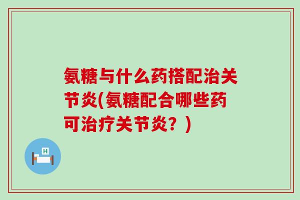 氨糖与什么药搭配治关节炎(氨糖配合哪些药可治疗关节炎?)-第1张图片-氨糖科普网 氨糖与什么药搭配治关节炎(氨糖配合哪些药可治疗关节炎?)-第1张图片-氨糖科普网