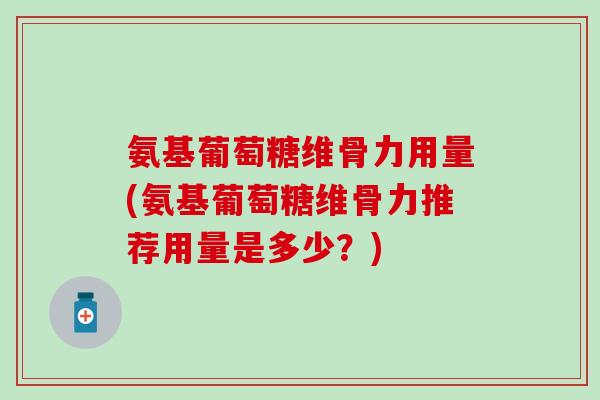 氨基葡萄糖维骨力用量(氨基葡萄糖维骨力推荐用量是多少?)-第1张图片-氨糖科普网 氨基葡萄糖维骨力用量(氨基葡萄糖维骨力推荐用量是多少?)-第1张图片-氨糖科普网