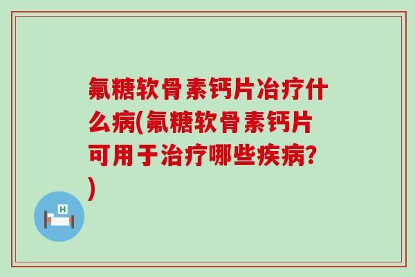 氟糖软骨素钙片冶疗什么病(氟糖软骨素钙片可用于治疗哪些疾病?)-第1张图片-氨糖科普网 氟糖软骨素钙片冶疗什么病(氟糖软骨素钙片可用于治疗哪些疾病?)-第1张图片-氨糖科普网