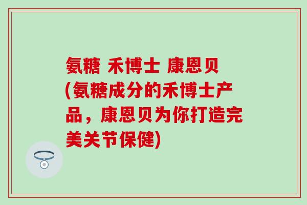 氨糖 禾博士 康恩贝(氨糖成分的禾博士产品,康恩贝为你打造完美关节保健)-第1张图片-氨糖科普网 氨糖 禾博士 康恩贝(氨糖成分的禾博士产品,康恩贝为你打造完美关节保健)-第1张图片-氨糖科普网