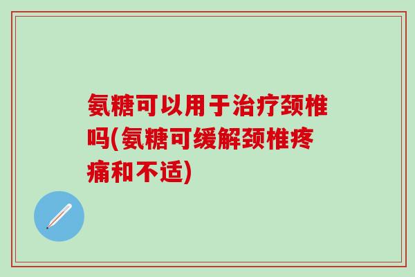 氨糖可以用于治疗颈椎吗(氨糖可缓解颈椎疼痛和不适)-第1张图片-氨糖科普网 氨糖可以用于治疗颈椎吗(氨糖可缓解颈椎疼痛和不适)-第1张图片-氨糖科普网