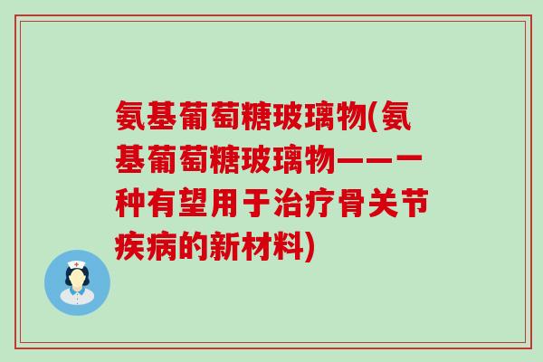 氨基葡萄糖玻璃物(氨基葡萄糖玻璃物——一种有望用于治疗骨关节疾病的新材料)-第1张图片-氨糖科普网 氨基葡萄糖玻璃物(氨基葡萄糖玻璃物——一种有望用于治疗骨关节疾病的新材料)-第1张图片-氨糖科普网