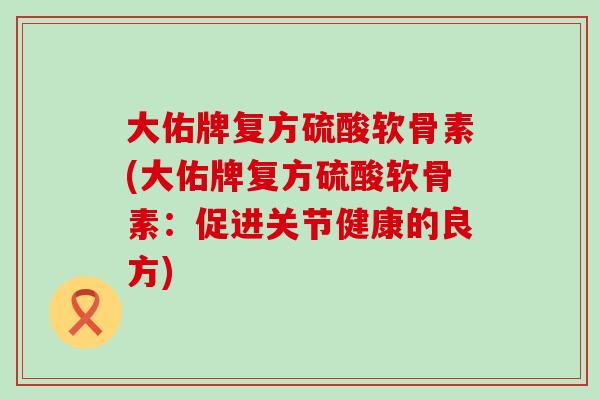 大佑牌复方硫酸软骨素(大佑牌复方硫酸软骨素:促进关节健康的良方)-第1张图片-氨糖科普网 大佑牌复方硫酸软骨素(大佑牌复方硫酸软骨素:促进关节健康的良方)-第1张图片-氨糖科普网