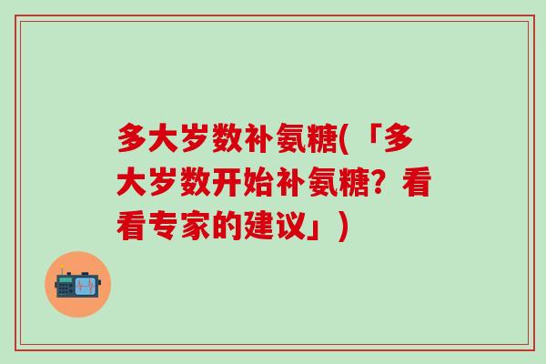 多大岁数补氨糖(「多大岁数开始补氨糖?看看专家的建议」)-第1张图片-氨糖科普网 多大岁数补氨糖(「多大岁数开始补氨糖?看看专家的建议」)-第1张图片-氨糖科普网
