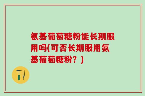 氨基葡萄糖粉能长期服用吗(可否长期服用氨基葡萄糖粉?)-第1张图片-氨糖科普网 氨基葡萄糖粉能长期服用吗(可否长期服用氨基葡萄糖粉?)-第1张图片-氨糖科普网