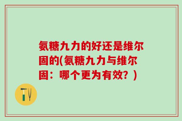 氨糖九力的好还是维尔固的(氨糖九力与维尔固:哪个更为有效?)-第1张图片-氨糖科普网 氨糖九力的好还是维尔固的(氨糖九力与维尔固:哪个更为有效?)-第1张图片-氨糖科普网