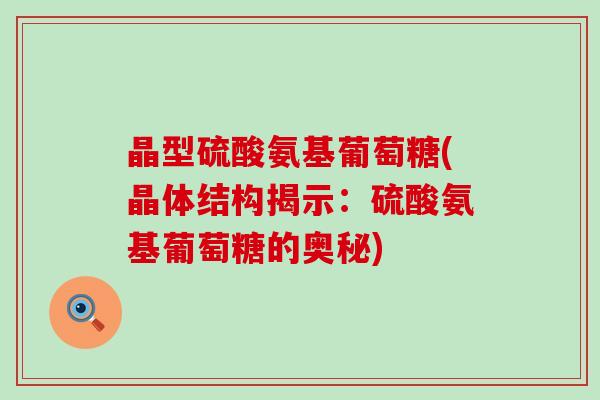 晶型硫酸氨基葡萄糖(晶体结构揭示：硫酸氨基葡萄糖的奥秘)-第1张图片-氨糖科普网