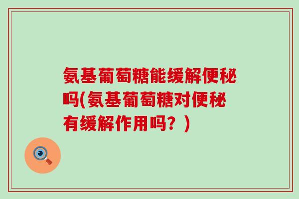氨基葡萄糖能缓解便秘吗(氨基葡萄糖对便秘有缓解作用吗?)-第1张图片-氨糖科普网 氨基葡萄糖能缓解便秘吗(氨基葡萄糖对便秘有缓解作用吗?)-第1张图片-氨糖科普网