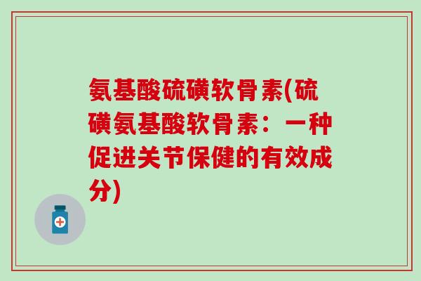 氨基酸硫磺软骨素(硫磺氨基酸软骨素:一种促进关节保健的有效成分)-第1张图片-氨糖科普网 氨基酸硫磺软骨素(硫磺氨基酸软骨素:一种促进关节保健的有效成分)-第1张图片-氨糖科普网
