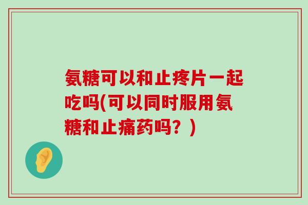 氨糖可以和止疼片一起吃吗(可以同时服用氨糖和止痛药吗?)-第1张图片-氨糖科普网 氨糖可以和止疼片一起吃吗(可以同时服用氨糖和止痛药吗?)-第1张图片-氨糖科普网