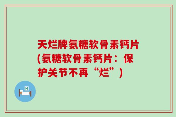 天烂牌氨糖软骨素钙片(氨糖软骨素钙片：保护关节不再“烂”)-第1张图片-氨糖科普网