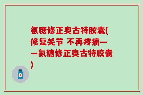 氨糖修正奥古特胶囊(修复关节 不再疼痛——氨糖修正奥古特胶囊)-第1张图片-氨糖科普网 氨糖修正奥古特胶囊(修复关节 不再疼痛——氨糖修正奥古特胶囊)-第1张图片-氨糖科普网
