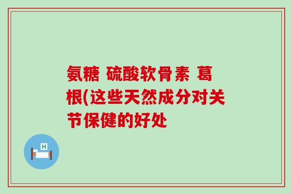 氨糖 硫酸软骨素 葛根(这些天然成分对关节保健的好处-第1张图片-氨糖科普网 氨糖 硫酸软骨素 葛根(这些天然成分对关节保健的好处-第1张图片-氨糖科普网