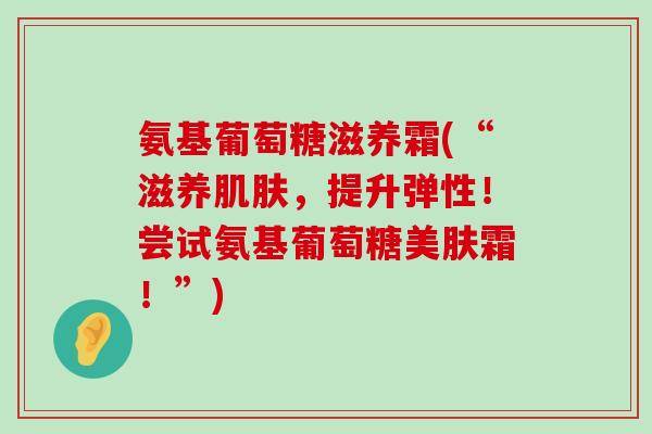 氨基葡萄糖滋养霜(“滋养肌肤,提升弹性!尝试氨基葡萄糖美肤霜!”)-第1张图片-氨糖科普网 氨基葡萄糖滋养霜(“滋养肌肤,提升弹性!尝试氨基葡萄糖美肤霜!”)-第1张图片-氨糖科普网