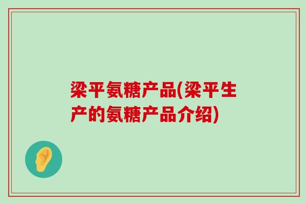 梁平氨糖产品(梁平生产的氨糖产品介绍)-第1张图片-氨糖科普网 梁平氨糖产品(梁平生产的氨糖产品介绍)-第1张图片-氨糖科普网