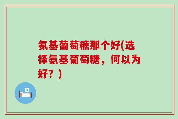 氨基葡萄糖那个好(选择氨基葡萄糖，何以为好？)-第1张图片-氨糖科普网