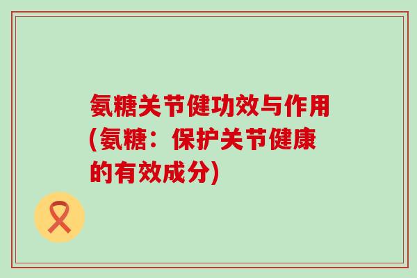 氨糖关节健功效与作用(氨糖:保护关节健康的有效成分)-第1张图片-氨糖科普网 氨糖关节健功效与作用(氨糖:保护关节健康的有效成分)-第1张图片-氨糖科普网