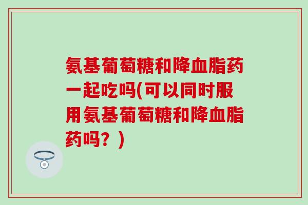 氨基葡萄糖和降血脂药一起吃吗(可以同时服用氨基葡萄糖和降血脂药吗?)-第1张图片-氨糖科普网 氨基葡萄糖和降血脂药一起吃吗(可以同时服用氨基葡萄糖和降血脂药吗?)-第1张图片-氨糖科普网