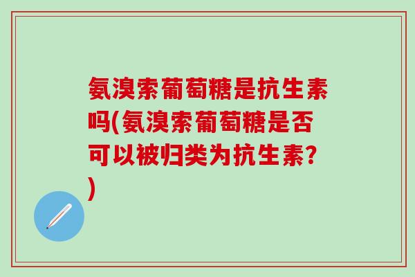 氨溴索葡萄糖是抗生素吗(氨溴索葡萄糖是否可以被归类为抗生素?)-第1张图片-氨糖科普网 氨溴索葡萄糖是抗生素吗(氨溴索葡萄糖是否可以被归类为抗生素?)-第1张图片-氨糖科普网