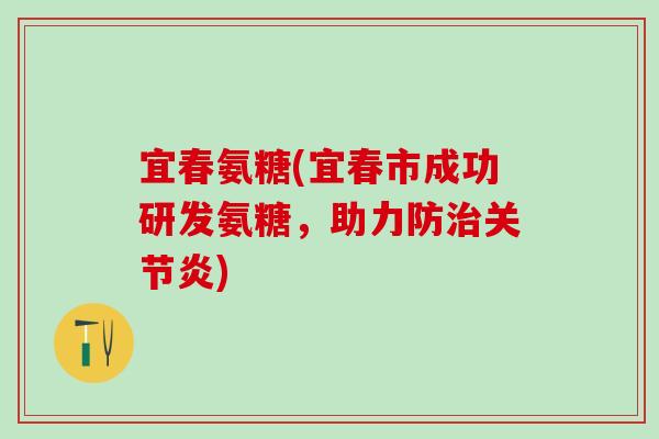 宜春氨糖(宜春市成功研发氨糖，助力防治关节炎)-第1张图片-氨糖科普网