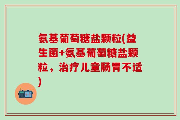 氨基葡萄糖盐颗粒(益生菌+氨基葡萄糖盐颗粒,治疗儿童肠胃不适)-第1张图片-氨糖科普网 氨基葡萄糖盐颗粒(益生菌+氨基葡萄糖盐颗粒,治疗儿童肠胃不适)-第1张图片-氨糖科普网