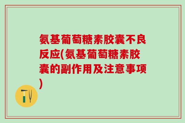 氨基葡萄糖素胶囊不良反应(氨基葡萄糖素胶囊的副作用及注意事项)-第1张图片-氨糖科普网