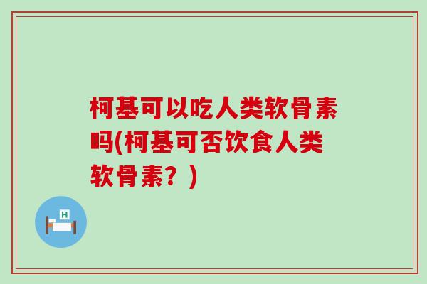 柯基可以吃人类软骨素吗(柯基可否饮食人类软骨素？)-第1张图片-氨糖科普网